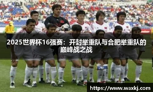 2025世界杯16强赛：开封举重队与合肥举重队的巅峰战之战