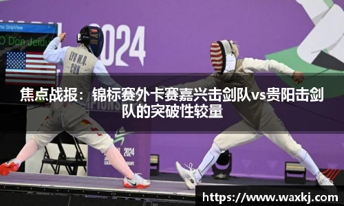 焦点战报：锦标赛外卡赛嘉兴击剑队vs贵阳击剑队的突破性较量