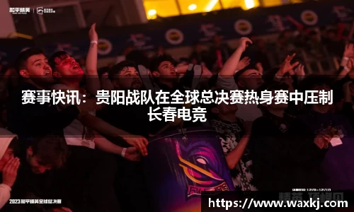 赛事快讯：贵阳战队在全球总决赛热身赛中压制长春电竞