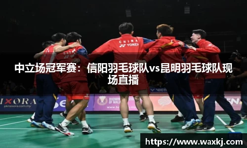 中立场冠军赛：信阳羽毛球队vs昆明羽毛球队现场直播