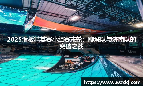 2025滑板精英赛小组赛末轮：聊城队与济南队的突破之战