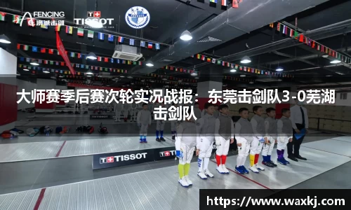 大师赛季后赛次轮实况战报：东莞击剑队3-0芜湖击剑队