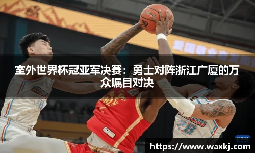 室外世界杯冠亚军决赛：勇士对阵浙江广厦的万众瞩目对决