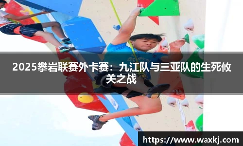 2025攀岩联赛外卡赛：九江队与三亚队的生死攸关之战