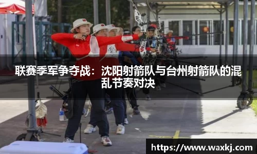 联赛季军争夺战：沈阳射箭队与台州射箭队的混乱节奏对决
