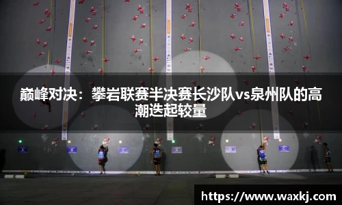 巅峰对决：攀岩联赛半决赛长沙队vs泉州队的高潮迭起较量