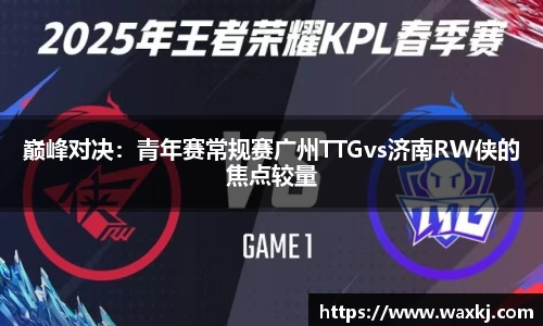巅峰对决：青年赛常规赛广州TTGvs济南RW侠的焦点较量