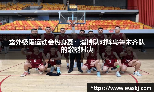 室外极限运动会热身赛：淄博队对阵乌鲁木齐队的激烈对决
