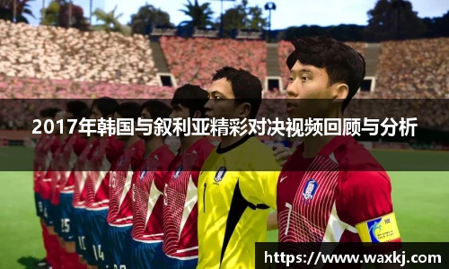2017年韩国与叙利亚精彩对决视频回顾与分析