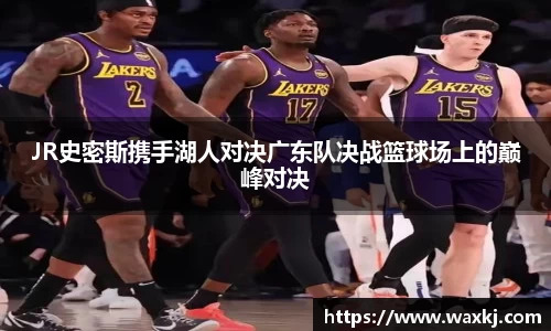 JR史密斯携手湖人对决广东队决战篮球场上的巅峰对决