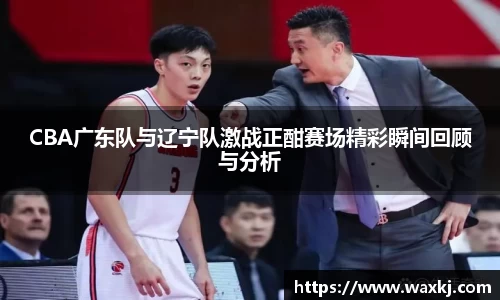 CBA广东队与辽宁队激战正酣赛场精彩瞬间回顾与分析
