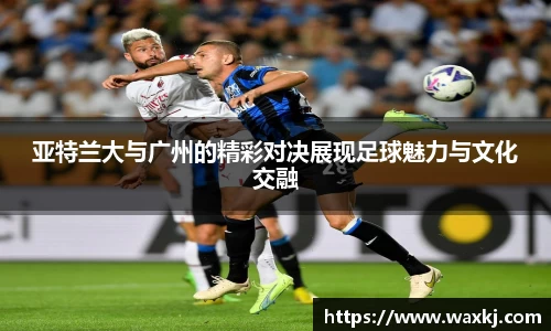 亚特兰大与广州的精彩对决展现足球魅力与文化交融